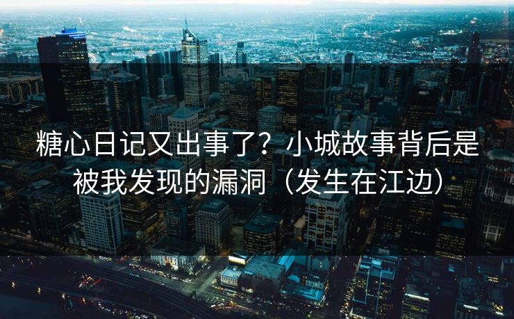 糖心日记又出事了？小城故事背后是被我发现的漏洞（发生在江边）