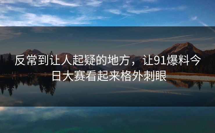 反常到让人起疑的地方,让91爆料今日大赛看起来格外刺眼 反常到让人起疑的地方,让91爆料今日大赛看起来格外刺眼
